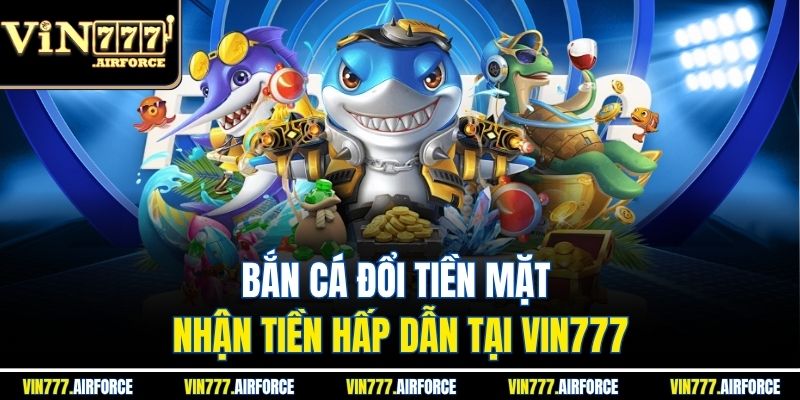 Bắn Cá Đổi Tiền Mặt - Nhận Tiền Hấp Dẫn Tại Vin777 1 Bắn Cá Đổi Tiền Mặt - Nhận Tiền Hấp Dẫn Tại Vin777